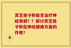 灵芝孢子粉能否治疗神经衰弱？？探讨灵芝孢子粉在神经健康方面的作用？