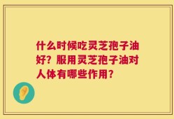 什么时候吃灵芝孢子油好？服用灵芝孢子油对人体有哪些作用？