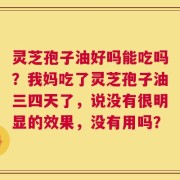 灵芝孢子油好吗能吃吗？我妈吃了灵芝孢子油三四天了，说没有很明显的效果，没有用吗？