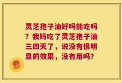 灵芝孢子油好吗能吃吗？我妈吃了灵芝孢子油三四天了，说没有很明显的效果，没有用吗？