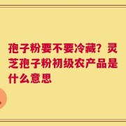 孢子粉要不要冷藏？灵芝孢子粉初级农产品是什么意思