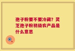 孢子粉要不要冷藏？灵芝孢子粉初级农产品是什么意思
