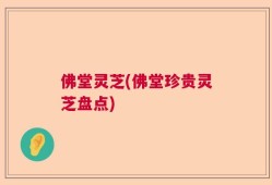 佛堂灵芝(佛堂珍贵灵芝盘点)