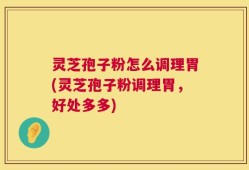 灵芝孢子粉怎么调理胃(灵芝孢子粉调理胃，好处多多)