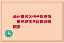 亳州市灵芝孢子粉价格：市场现状与价格影响因素