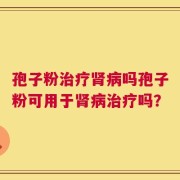 孢子粉治疗肾病吗孢子粉可用于肾病治疗吗？