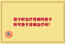 孢子粉治疗肾病吗孢子粉可用于肾病治疗吗？