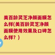 美百龄灵芝净颜面膜怎么样(美百龄灵芝净颜面膜使用效果及口碑怎么样？)