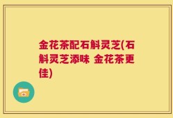 金花茶配石斛灵芝(石斛灵芝添味 金花茶更佳)