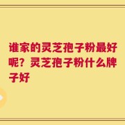 谁家的灵芝孢子粉最好呢？灵芝孢子粉什么牌子好