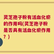 灵芝孢子粉有活血化瘀的作用吗(灵芝孢子粉是否具有活血化瘀作用？)
