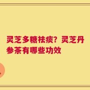 灵芝多糖祛痰？灵芝丹参茶有哪些功效