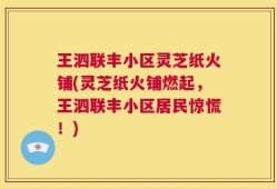 王泗联丰小区灵芝纸火铺(灵芝纸火铺燃起，王泗联丰小区居民惊慌！)