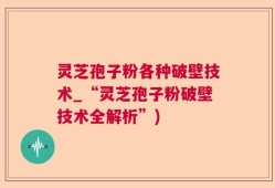 灵芝孢子粉各种破壁技术_“灵芝孢子粉破壁技术全解析”)