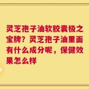 灵芝孢子油软胶囊极之宝牌？灵芝孢子油里面有什么成分呢，保健效果怎么样