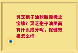 灵芝孢子油软胶囊极之宝牌？灵芝孢子油里面有什么成分呢，保健效果怎么样