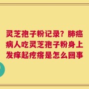 灵芝孢子粉记录？肺癌病人吃灵芝孢子粉身上发痒起疙瘩是怎么回事