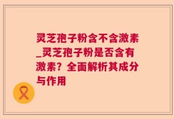 灵芝孢子粉含不含激素_灵芝孢子粉是否含有激素？全面解析其成分与作用