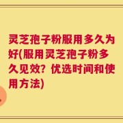 灵芝孢子粉服用多久为好(服用灵芝孢子粉多久见效？优选时间和使用方法)