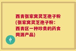 西青张家窝灵芝孢子粉(张家窝灵芝孢子粉：西青区一种珍贵的药食同源产品)