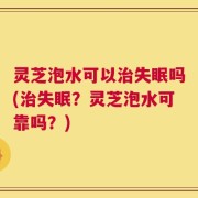 灵芝泡水可以治失眠吗(治失眠？灵芝泡水可靠吗？)