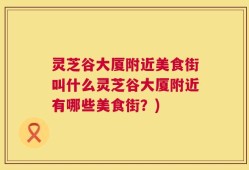 灵芝谷大厦附近美食街叫什么灵芝谷大厦附近有哪些美食街？)