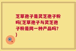 芝草孢子是灵芝孢子粉吗(芝草孢子与灵芝孢子粉是同一种产品吗？)