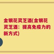 金银花灵芝酒(金银花灵芝酒：提高免疫力的新方式)
