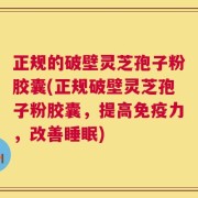 正规的破壁灵芝孢子粉胶囊(正规破壁灵芝孢子粉胶囊，提高免疫力，改善睡眠)