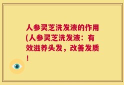 人参灵芝洗发液的作用(人参灵芝洗发液：有效滋养头发，改善发质！