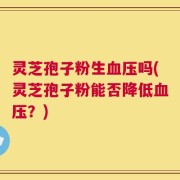 灵芝孢子粉生血压吗(灵芝孢子粉能否降低血压？)