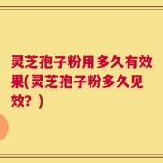 灵芝孢子粉用多久有效果(灵芝孢子粉多久见效？)