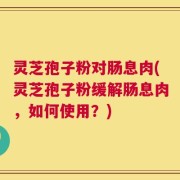 灵芝孢子粉对肠息肉(灵芝孢子粉缓解肠息肉，如何使用？)