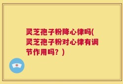 灵芝孢子粉降心律吗(灵芝孢子粉对心律有调节作用吗？)