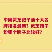 中国灵芝孢子油十大名牌排名最新？灵芝孢子粉哪个牌子比较好？