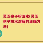 灵芝孢子粉溶水(灵芝孢子粉水溶解的正确方法)
