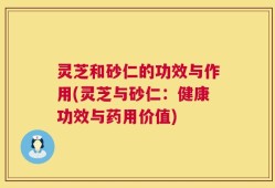 灵芝和砂仁的功效与作用(灵芝与砂仁：健康功效与药用价值)