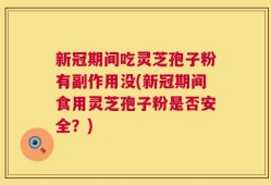 新冠期间吃灵芝孢子粉有副作用没(新冠期间食用灵芝孢子粉是否安全？)