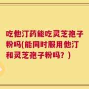 吃他汀药能吃灵芝孢子粉吗(能同时服用他汀和灵芝孢子粉吗？)