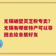 无锡破壁灵芝粉专卖？无锡有哪些特产可以带回去给亲朋好友
