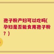 孢子粉产妇可以吃吗(孕妇是否能食用孢子粉？)
