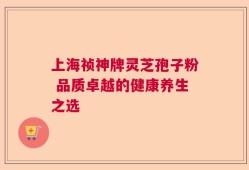上海祯神牌灵芝孢子粉 品质卓越的健康养生之选