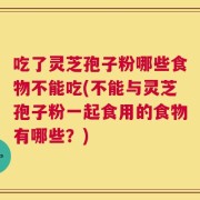 吃了灵芝孢子粉哪些食物不能吃(不能与灵芝孢子粉一起食用的食物有哪些？)