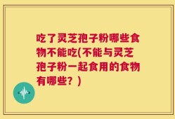 吃了灵芝孢子粉哪些食物不能吃(不能与灵芝孢子粉一起食用的食物有哪些？)