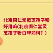 北京同仁堂灵芝孢子粉好用嘛(北京同仁堂灵芝孢子粉口碑如何？)