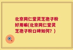 北京同仁堂灵芝孢子粉好用嘛(北京同仁堂灵芝孢子粉口碑如何？)
