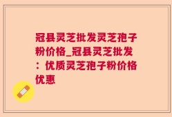 冠县灵芝批发灵芝孢子粉价格_冠县灵芝批发：优质灵芝孢子粉价格优惠