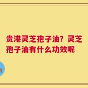 贵港灵芝孢子油？灵芝孢子油有什么功效呢