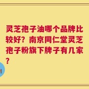 灵芝孢子油哪个品牌比较好？南京同仁堂灵芝孢子粉旗下牌子有几家？