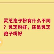 灵芝孢子粉有什么不同？灵芝粉好，还是灵芝孢子粉好